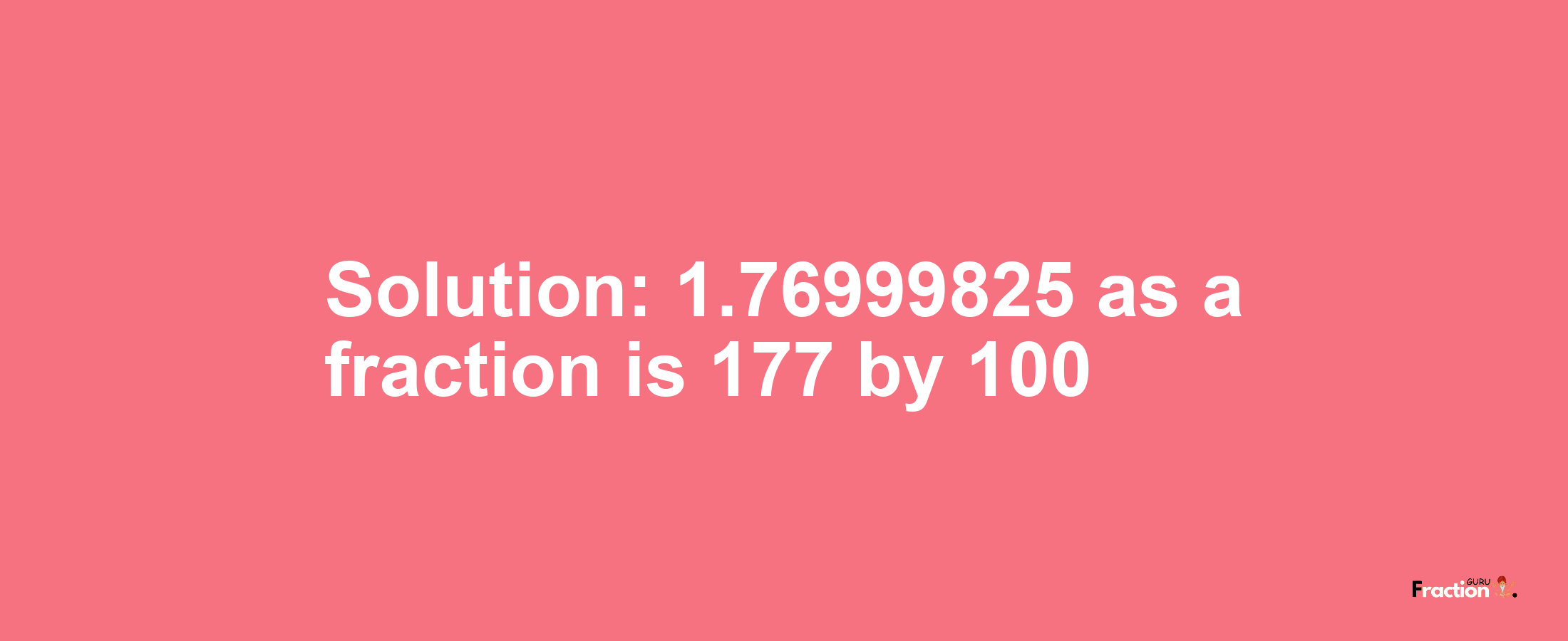 Solution:1.76999825 as a fraction is 177/100